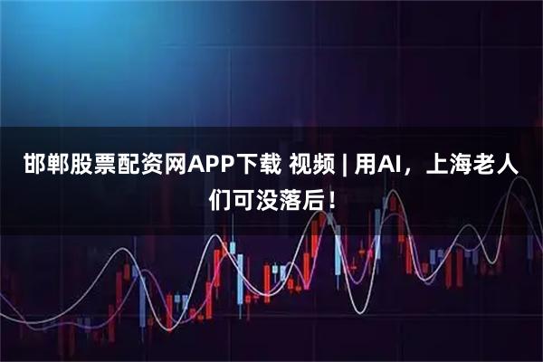 邯郸股票配资网APP下载 视频 | 用AI，上海老人们可没落后！