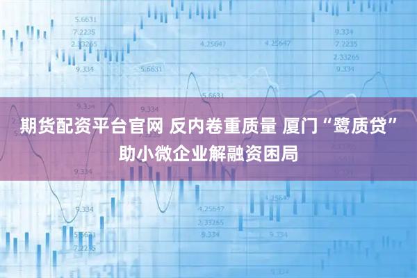 期货配资平台官网 反内卷重质量 厦门“鹭质贷”助小微企业解融资困局