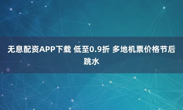 无息配资APP下载 低至0.9折 多地机票价格节后跳水