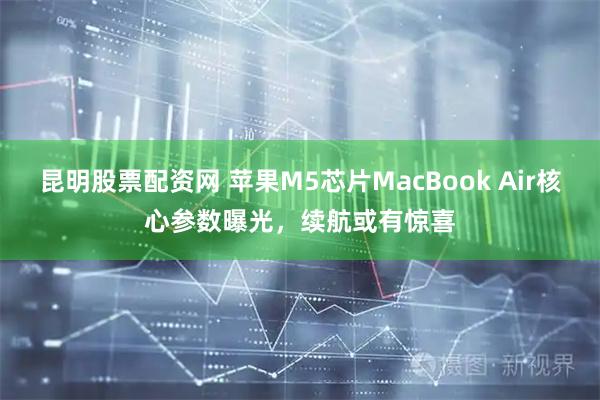 昆明股票配资网 苹果M5芯片MacBook Air核心参数曝光，续航或有惊喜