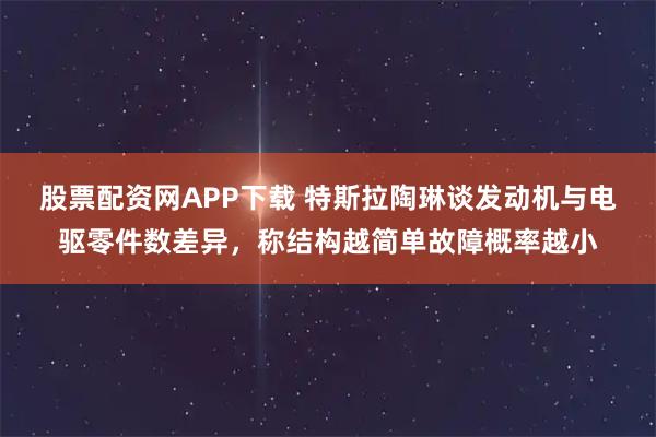 股票配资网APP下载 特斯拉陶琳谈发动机与电驱零件数差异，称结构越简单故障概率越小