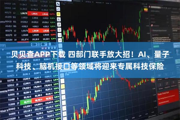 贝贝查APP下载 四部门联手放大招！AI、量子科技、脑机接口等领域将迎来专属科技保险