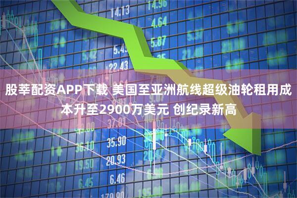 股莘配资APP下载 美国至亚洲航线超级油轮租用成本升至2900万美元 创纪录新高
