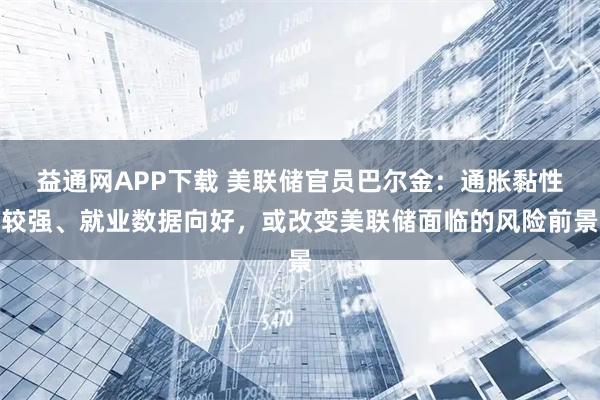 益通网APP下载 美联储官员巴尔金：通胀黏性较强、就业数据向好，或改变美联储面临的风险前景