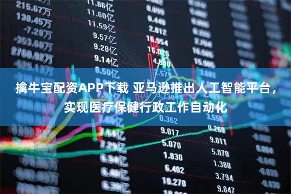 擒牛宝配资APP下载 亚马逊推出人工智能平台，实现医疗保健行政工作自动化